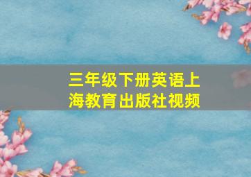 三年级下册英语上海教育出版社视频