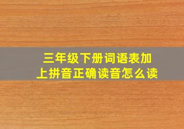 三年级下册词语表加上拼音正确读音怎么读