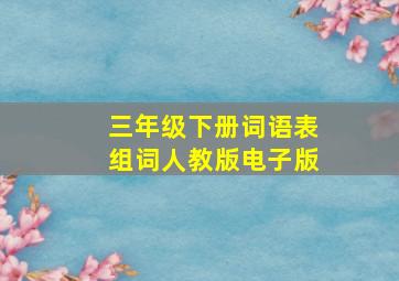 三年级下册词语表组词人教版电子版