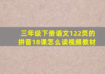 三年级下册语文122页的拼音18课怎么读视频教材