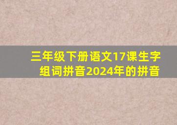 三年级下册语文17课生字组词拼音2024年的拼音