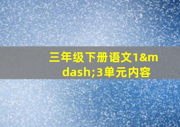 三年级下册语文1—3单元内容