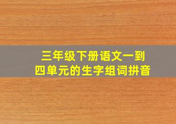 三年级下册语文一到四单元的生字组词拼音