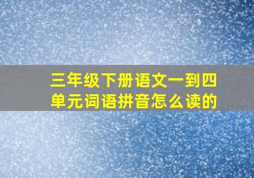 三年级下册语文一到四单元词语拼音怎么读的