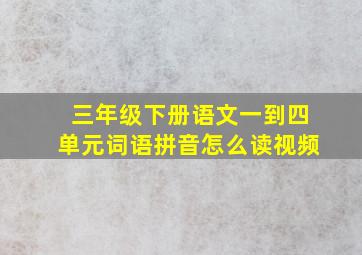 三年级下册语文一到四单元词语拼音怎么读视频