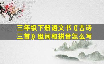 三年级下册语文书《古诗三首》组词和拼音怎么写