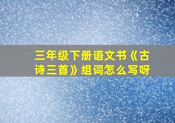 三年级下册语文书《古诗三首》组词怎么写呀