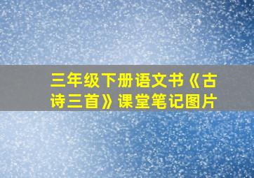 三年级下册语文书《古诗三首》课堂笔记图片