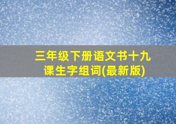 三年级下册语文书十九课生字组词(最新版)