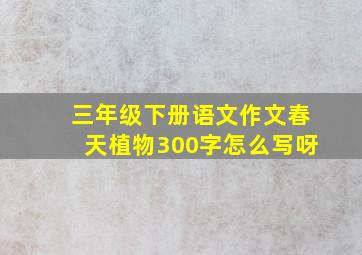 三年级下册语文作文春天植物300字怎么写呀