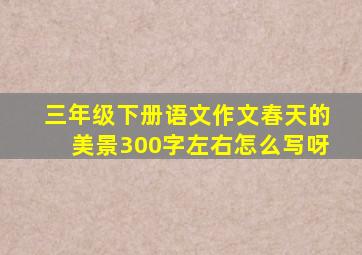 三年级下册语文作文春天的美景300字左右怎么写呀