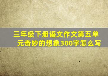 三年级下册语文作文第五单元奇妙的想象300字怎么写