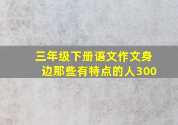 三年级下册语文作文身边那些有特点的人300