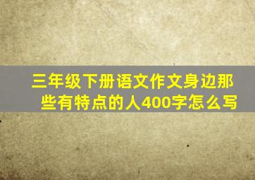 三年级下册语文作文身边那些有特点的人400字怎么写