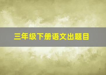 三年级下册语文出题目