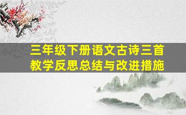 三年级下册语文古诗三首教学反思总结与改进措施