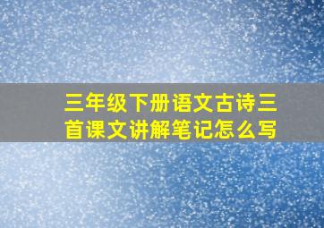 三年级下册语文古诗三首课文讲解笔记怎么写