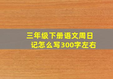 三年级下册语文周日记怎么写300字左右