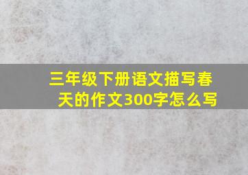 三年级下册语文描写春天的作文300字怎么写