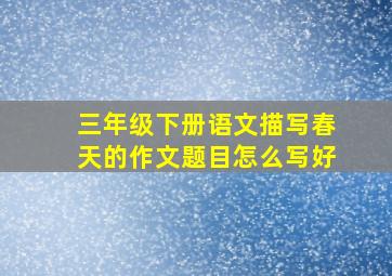 三年级下册语文描写春天的作文题目怎么写好