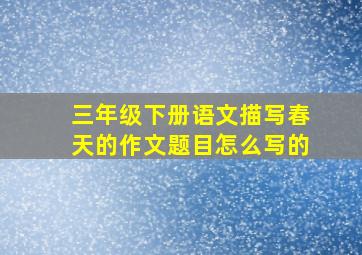 三年级下册语文描写春天的作文题目怎么写的