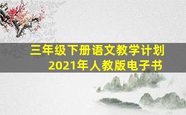 三年级下册语文教学计划2021年人教版电子书