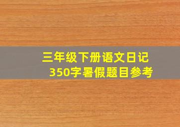 三年级下册语文日记350字暑假题目参考