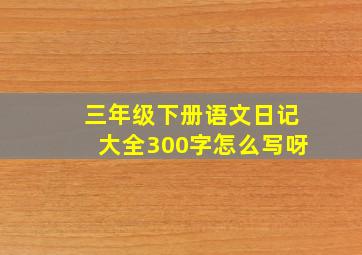 三年级下册语文日记大全300字怎么写呀