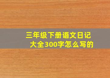 三年级下册语文日记大全300字怎么写的