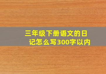 三年级下册语文的日记怎么写300字以内