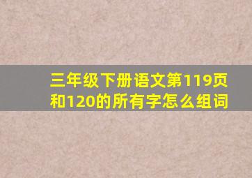 三年级下册语文第119页和120的所有字怎么组词