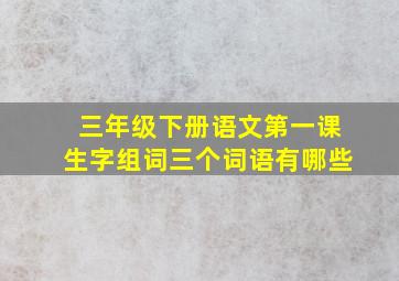 三年级下册语文第一课生字组词三个词语有哪些