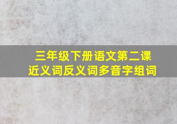 三年级下册语文第二课近义词反义词多音字组词