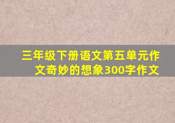 三年级下册语文第五单元作文奇妙的想象300字作文