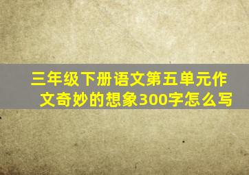 三年级下册语文第五单元作文奇妙的想象300字怎么写