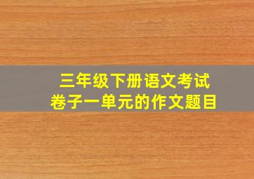 三年级下册语文考试卷子一单元的作文题目