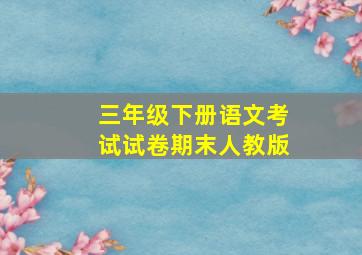 三年级下册语文考试试卷期末人教版