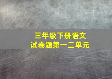 三年级下册语文试卷题第一二单元