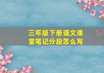 三年级下册语文课堂笔记分段怎么写