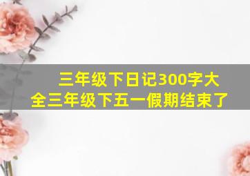 三年级下日记300字大全三年级下五一假期结束了