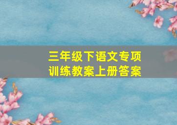 三年级下语文专项训练教案上册答案