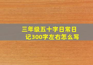 三年级五十字日常日记300字左右怎么写