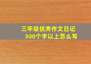 三年级优秀作文日记300个字以上怎么写