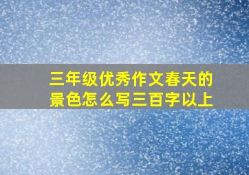 三年级优秀作文春天的景色怎么写三百字以上