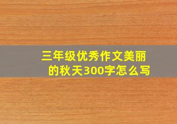 三年级优秀作文美丽的秋天300字怎么写