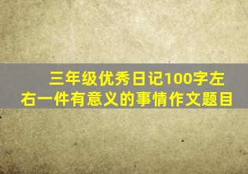 三年级优秀日记100字左右一件有意义的事情作文题目