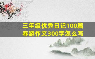 三年级优秀日记100篇春游作文300字怎么写