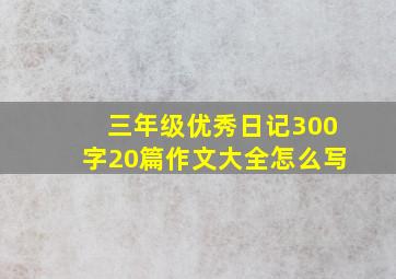 三年级优秀日记300字20篇作文大全怎么写