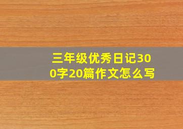 三年级优秀日记300字20篇作文怎么写