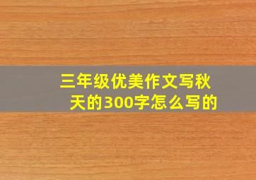 三年级优美作文写秋天的300字怎么写的